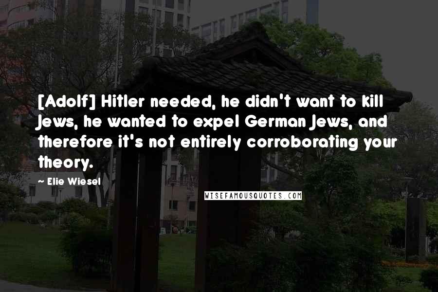 Elie Wiesel Quotes: [Adolf] Hitler needed, he didn't want to kill Jews, he wanted to expel German Jews, and therefore it's not entirely corroborating your theory.