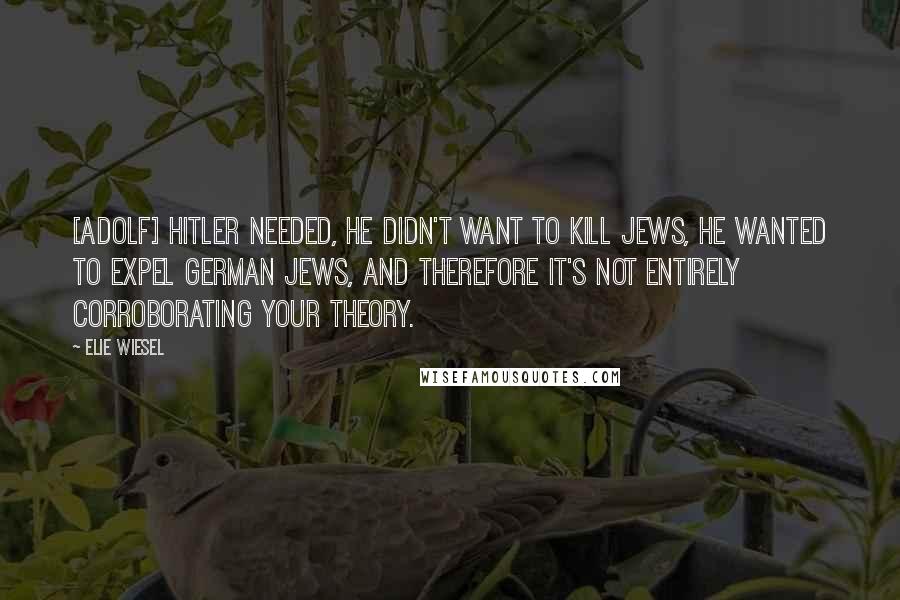 Elie Wiesel Quotes: [Adolf] Hitler needed, he didn't want to kill Jews, he wanted to expel German Jews, and therefore it's not entirely corroborating your theory.