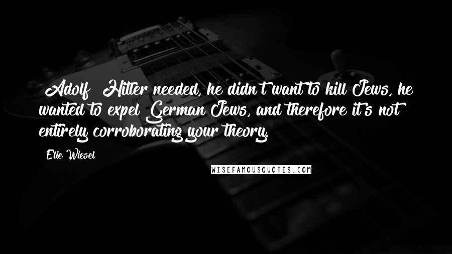 Elie Wiesel Quotes: [Adolf] Hitler needed, he didn't want to kill Jews, he wanted to expel German Jews, and therefore it's not entirely corroborating your theory.