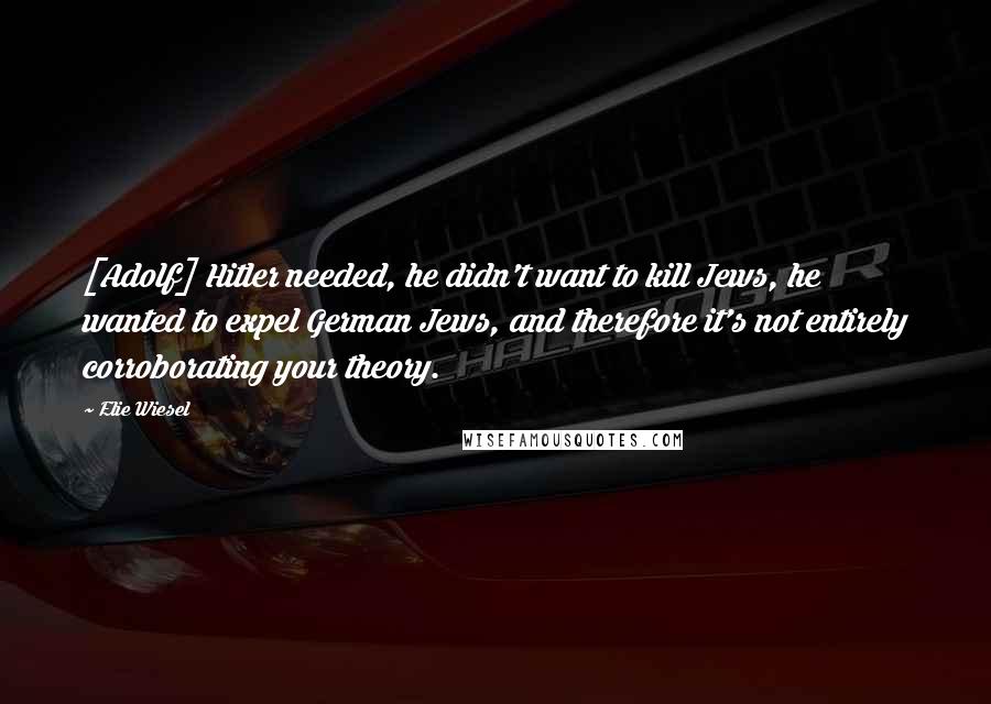 Elie Wiesel Quotes: [Adolf] Hitler needed, he didn't want to kill Jews, he wanted to expel German Jews, and therefore it's not entirely corroborating your theory.