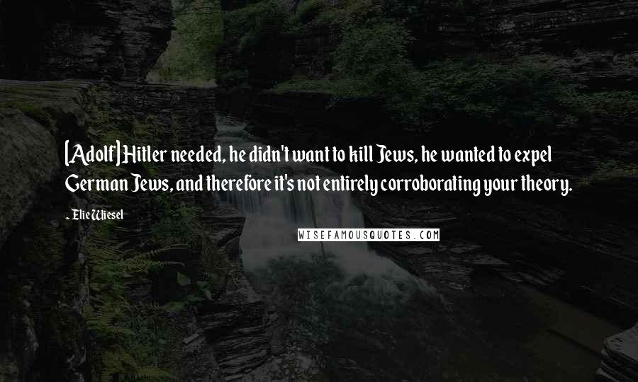 Elie Wiesel Quotes: [Adolf] Hitler needed, he didn't want to kill Jews, he wanted to expel German Jews, and therefore it's not entirely corroborating your theory.