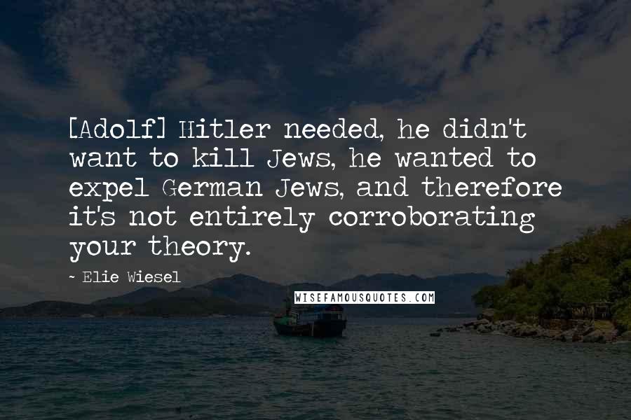 Elie Wiesel Quotes: [Adolf] Hitler needed, he didn't want to kill Jews, he wanted to expel German Jews, and therefore it's not entirely corroborating your theory.