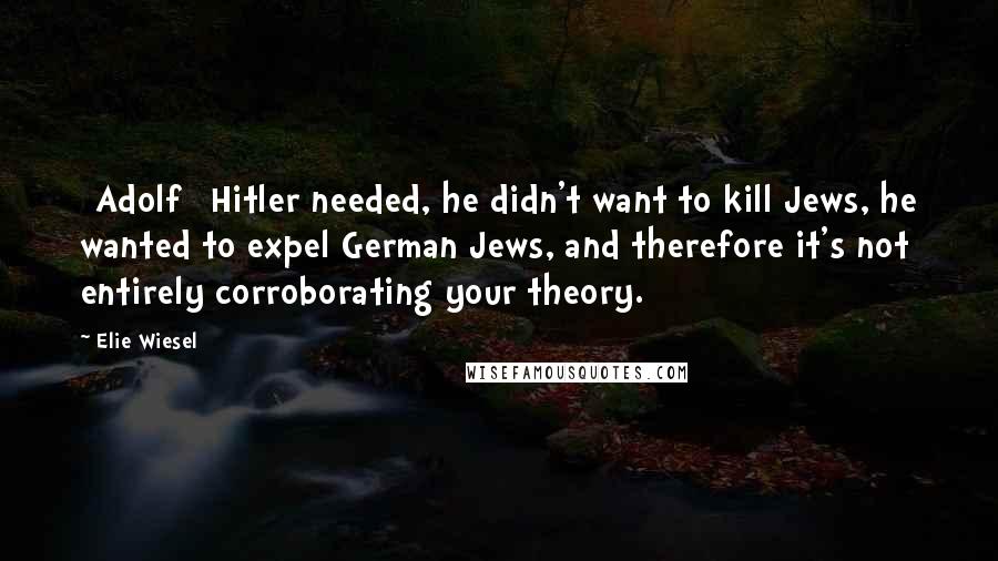 Elie Wiesel Quotes: [Adolf] Hitler needed, he didn't want to kill Jews, he wanted to expel German Jews, and therefore it's not entirely corroborating your theory.