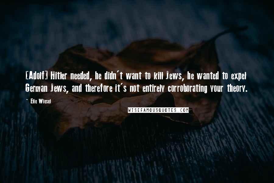 Elie Wiesel Quotes: [Adolf] Hitler needed, he didn't want to kill Jews, he wanted to expel German Jews, and therefore it's not entirely corroborating your theory.