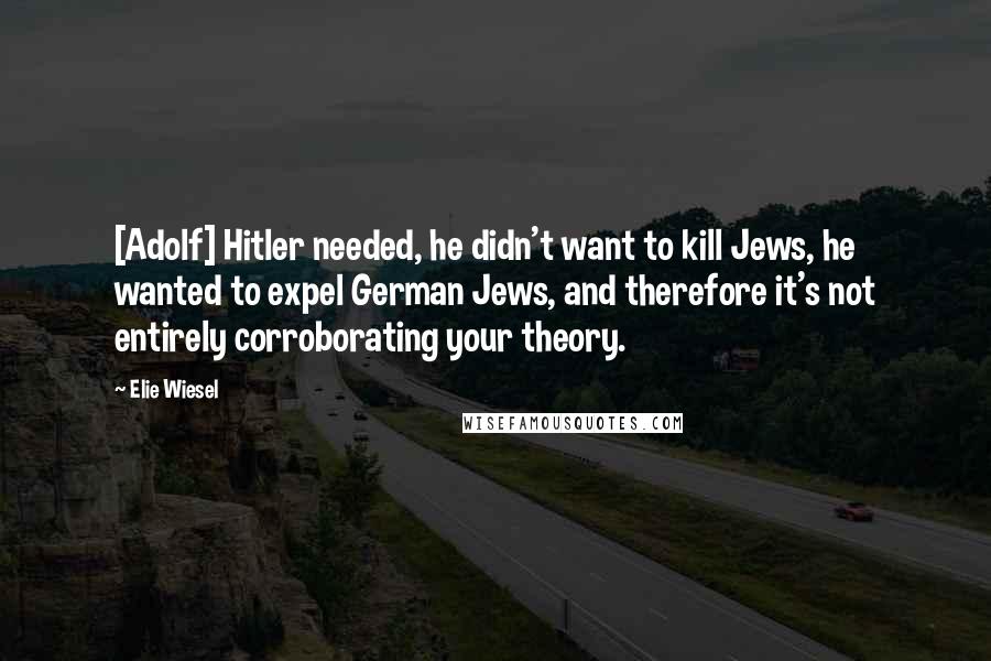 Elie Wiesel Quotes: [Adolf] Hitler needed, he didn't want to kill Jews, he wanted to expel German Jews, and therefore it's not entirely corroborating your theory.