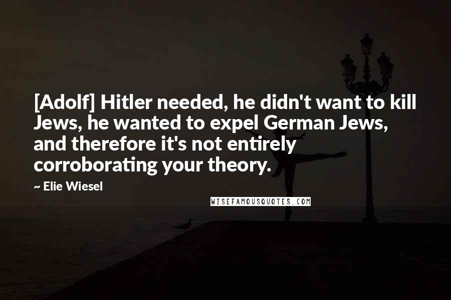 Elie Wiesel Quotes: [Adolf] Hitler needed, he didn't want to kill Jews, he wanted to expel German Jews, and therefore it's not entirely corroborating your theory.