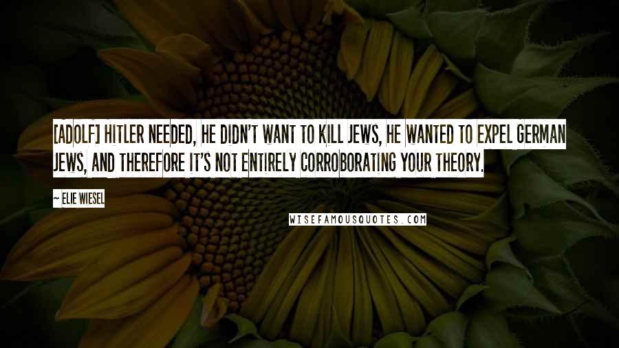 Elie Wiesel Quotes: [Adolf] Hitler needed, he didn't want to kill Jews, he wanted to expel German Jews, and therefore it's not entirely corroborating your theory.