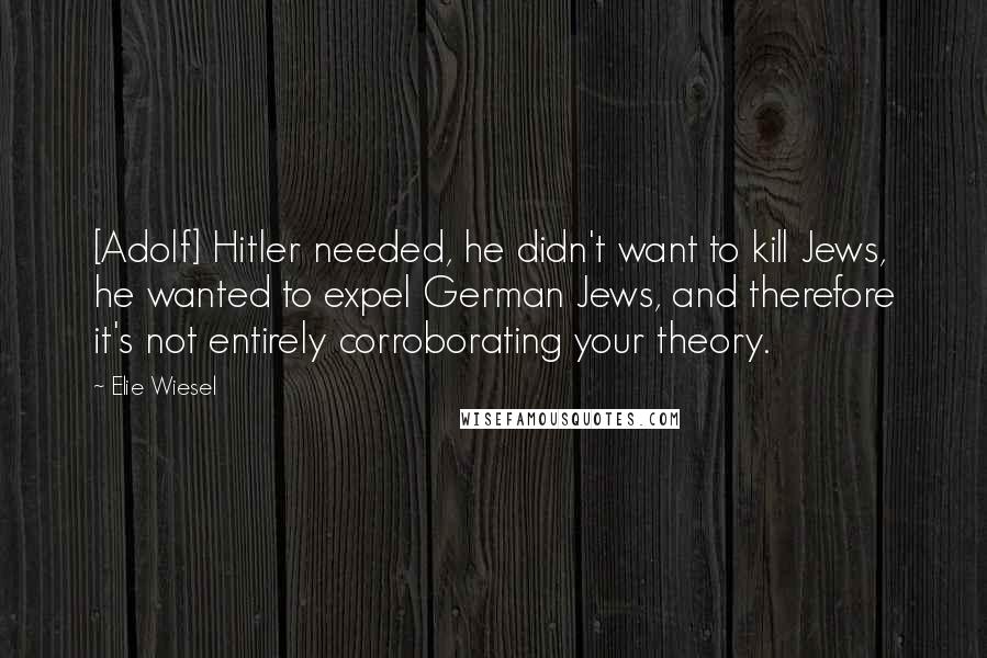 Elie Wiesel Quotes: [Adolf] Hitler needed, he didn't want to kill Jews, he wanted to expel German Jews, and therefore it's not entirely corroborating your theory.