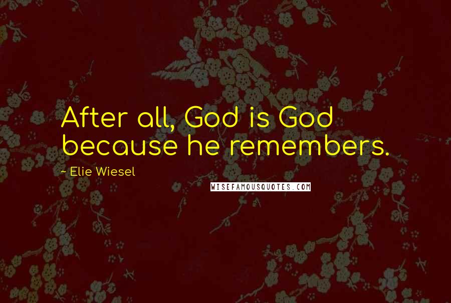 Elie Wiesel Quotes: After all, God is God because he remembers.