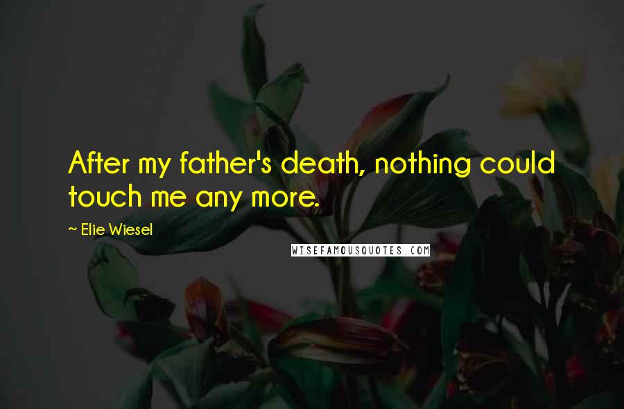 Elie Wiesel Quotes: After my father's death, nothing could touch me any more.