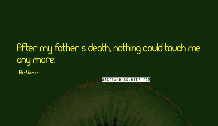 Elie Wiesel Quotes: After my father's death, nothing could touch me any more.