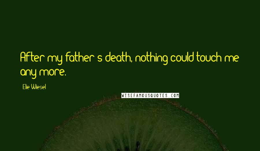 Elie Wiesel Quotes: After my father's death, nothing could touch me any more.