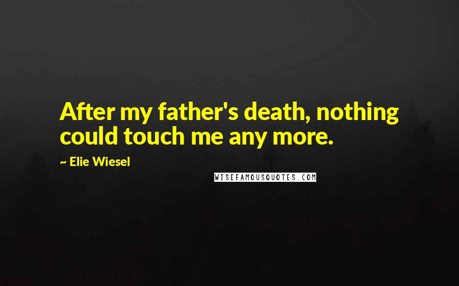 Elie Wiesel Quotes: After my father's death, nothing could touch me any more.