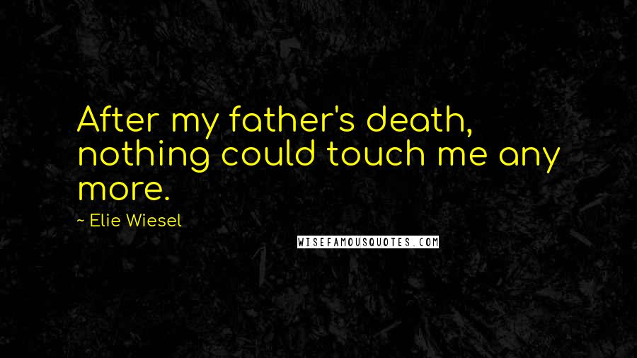 Elie Wiesel Quotes: After my father's death, nothing could touch me any more.