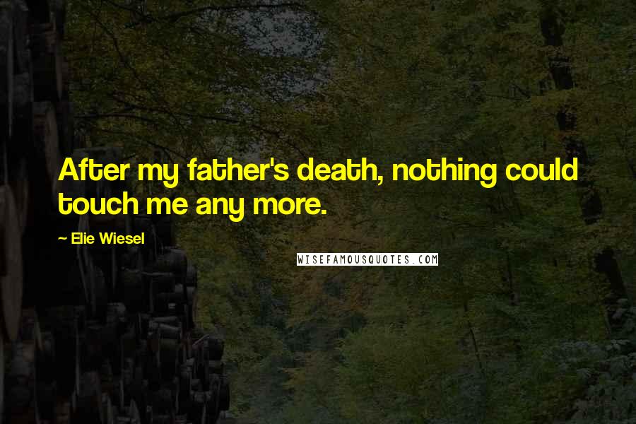 Elie Wiesel Quotes: After my father's death, nothing could touch me any more.