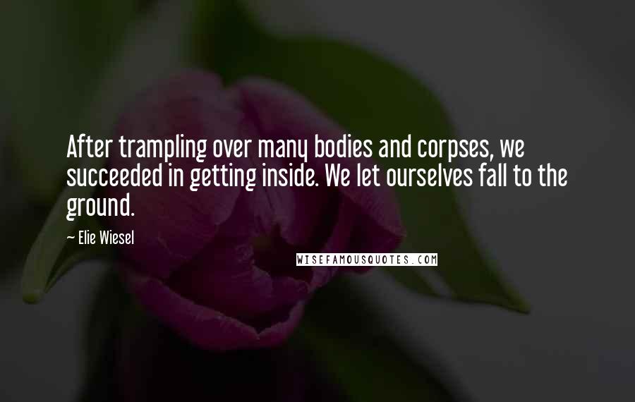 Elie Wiesel Quotes: After trampling over many bodies and corpses, we succeeded in getting inside. We let ourselves fall to the ground.