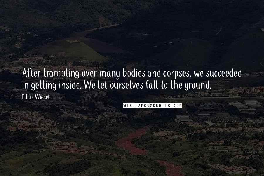 Elie Wiesel Quotes: After trampling over many bodies and corpses, we succeeded in getting inside. We let ourselves fall to the ground.