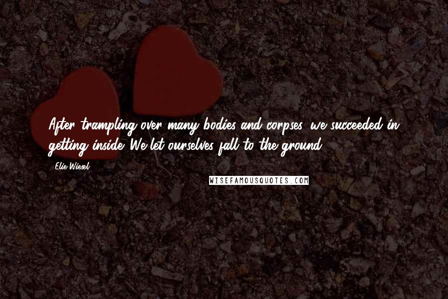 Elie Wiesel Quotes: After trampling over many bodies and corpses, we succeeded in getting inside. We let ourselves fall to the ground.