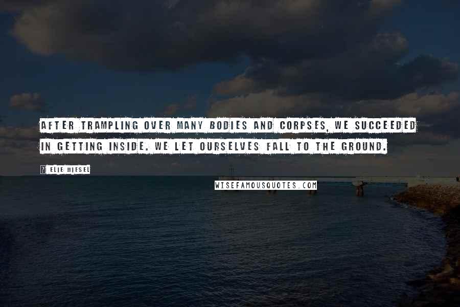 Elie Wiesel Quotes: After trampling over many bodies and corpses, we succeeded in getting inside. We let ourselves fall to the ground.