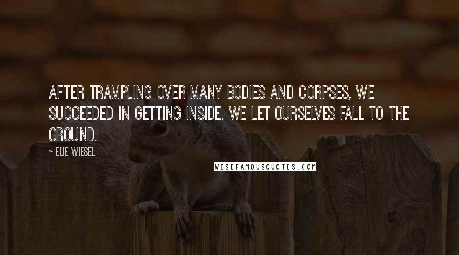 Elie Wiesel Quotes: After trampling over many bodies and corpses, we succeeded in getting inside. We let ourselves fall to the ground.