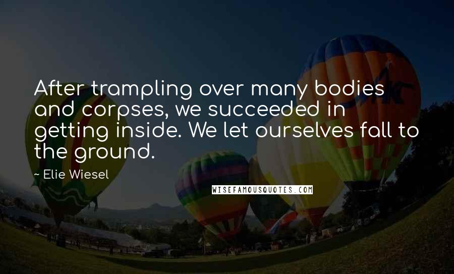 Elie Wiesel Quotes: After trampling over many bodies and corpses, we succeeded in getting inside. We let ourselves fall to the ground.