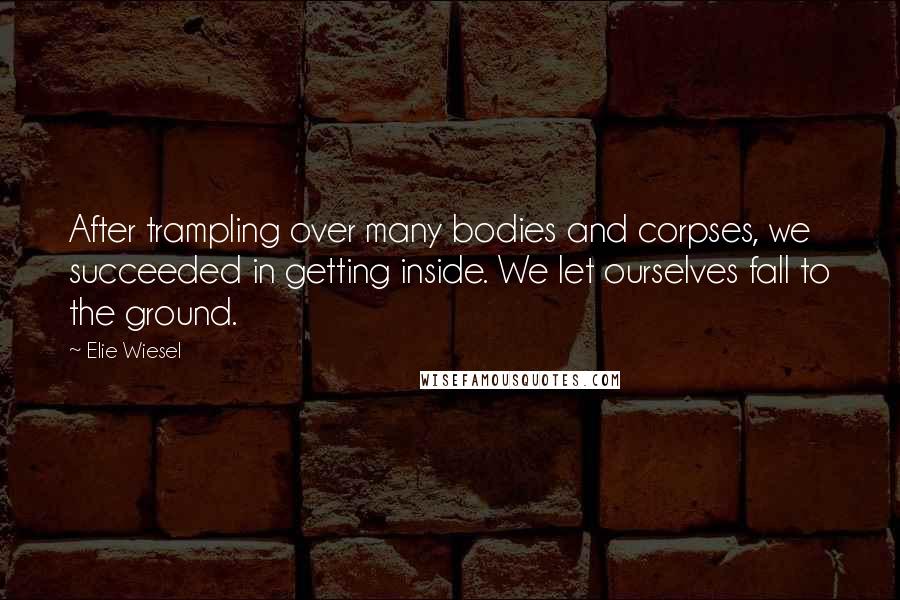 Elie Wiesel Quotes: After trampling over many bodies and corpses, we succeeded in getting inside. We let ourselves fall to the ground.