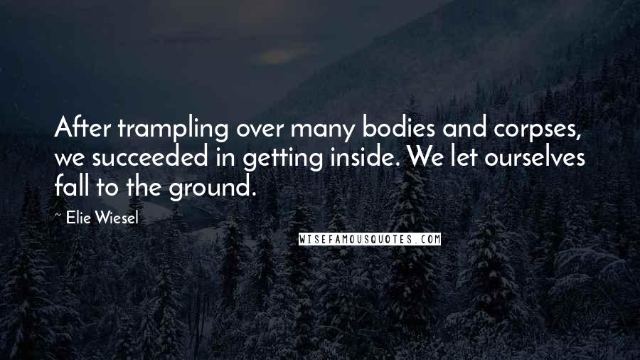 Elie Wiesel Quotes: After trampling over many bodies and corpses, we succeeded in getting inside. We let ourselves fall to the ground.