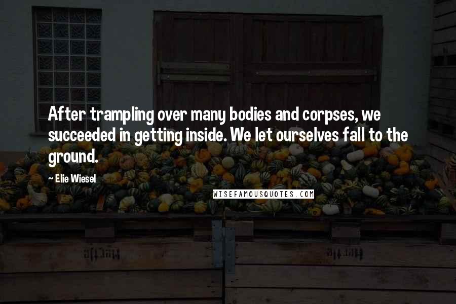 Elie Wiesel Quotes: After trampling over many bodies and corpses, we succeeded in getting inside. We let ourselves fall to the ground.