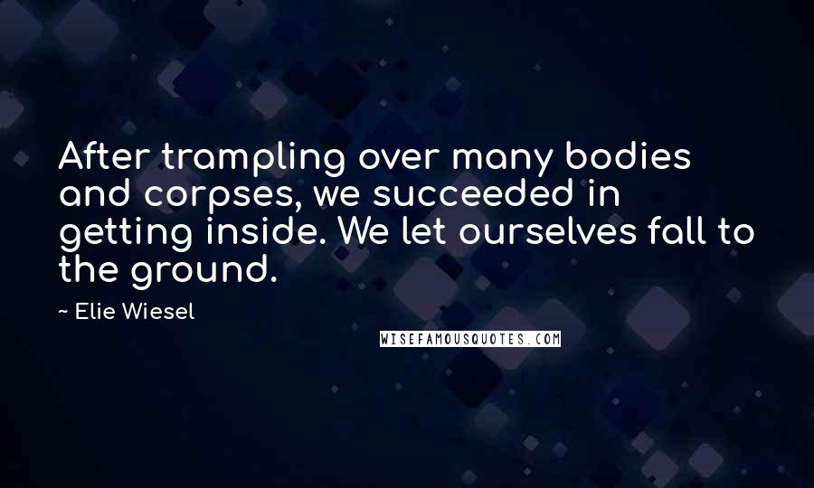 Elie Wiesel Quotes: After trampling over many bodies and corpses, we succeeded in getting inside. We let ourselves fall to the ground.