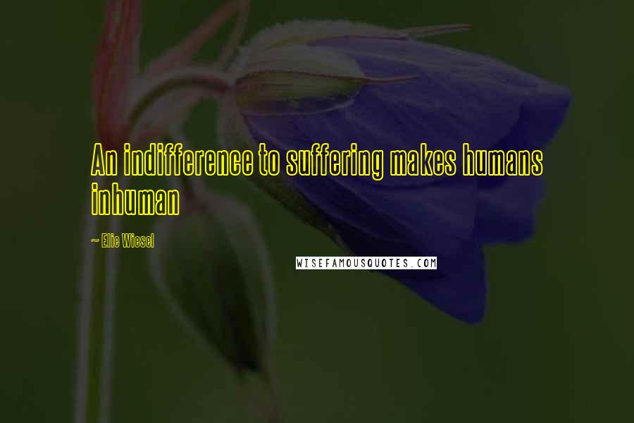 Elie Wiesel Quotes: An indifference to suffering makes humans inhuman