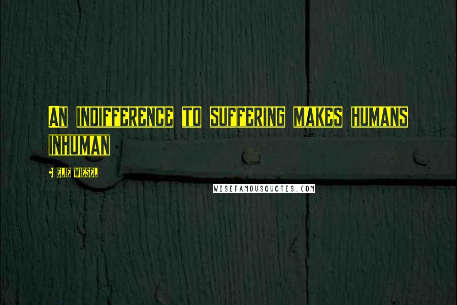 Elie Wiesel Quotes: An indifference to suffering makes humans inhuman