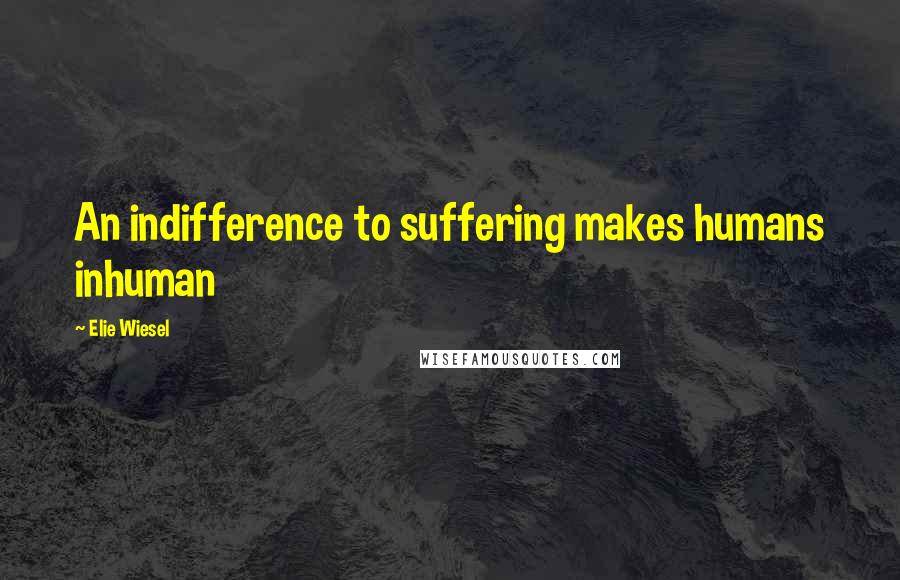 Elie Wiesel Quotes: An indifference to suffering makes humans inhuman