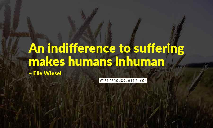 Elie Wiesel Quotes: An indifference to suffering makes humans inhuman