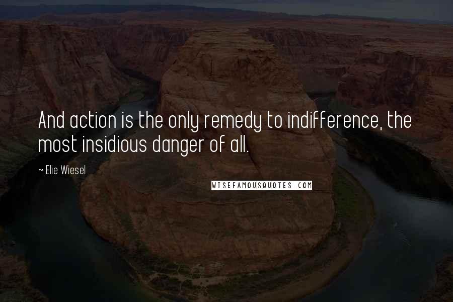 Elie Wiesel Quotes: And action is the only remedy to indifference, the most insidious danger of all.