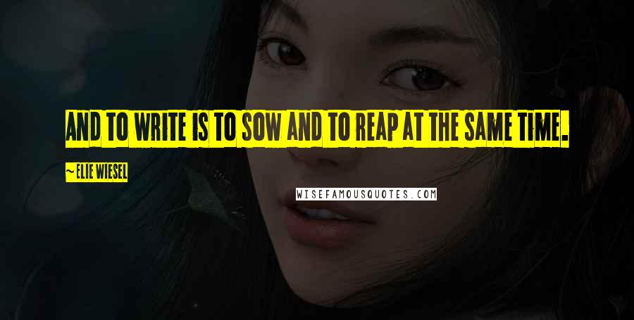 Elie Wiesel Quotes: And to write is to sow and to reap at the same time.