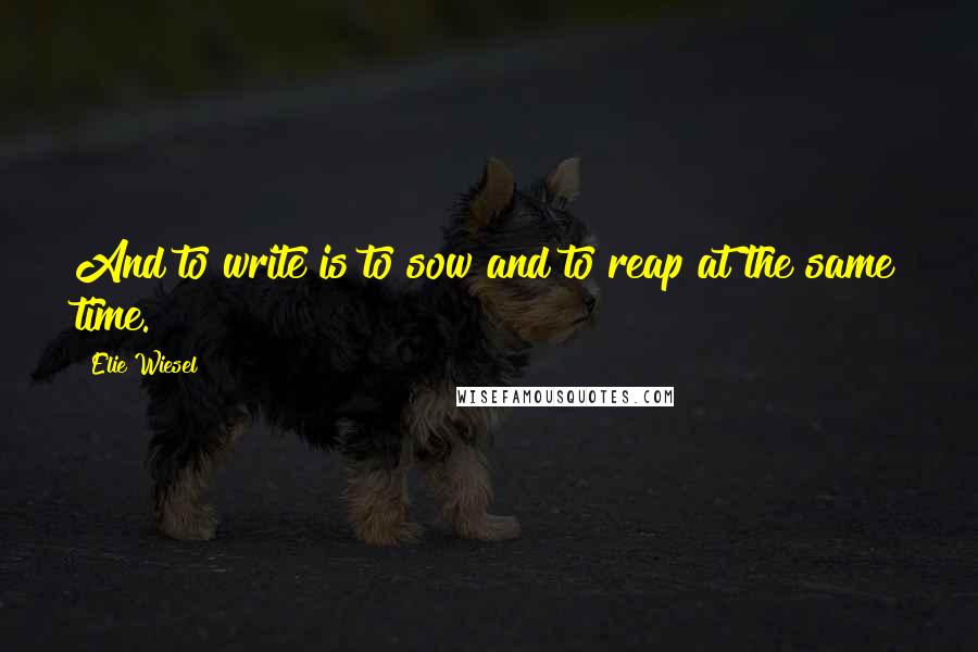Elie Wiesel Quotes: And to write is to sow and to reap at the same time.