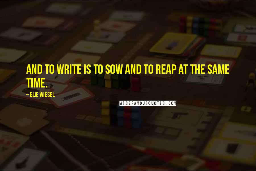 Elie Wiesel Quotes: And to write is to sow and to reap at the same time.