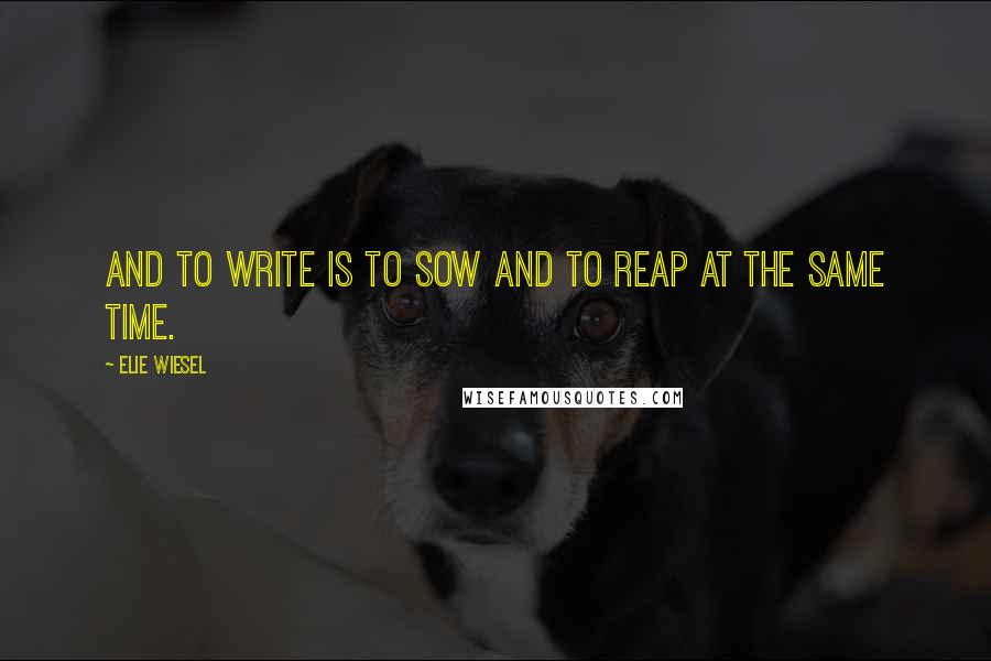 Elie Wiesel Quotes: And to write is to sow and to reap at the same time.