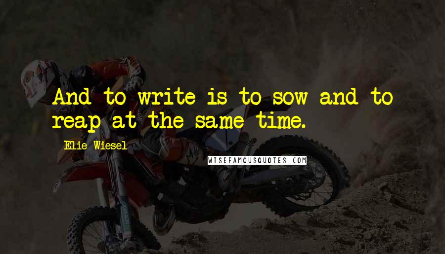 Elie Wiesel Quotes: And to write is to sow and to reap at the same time.