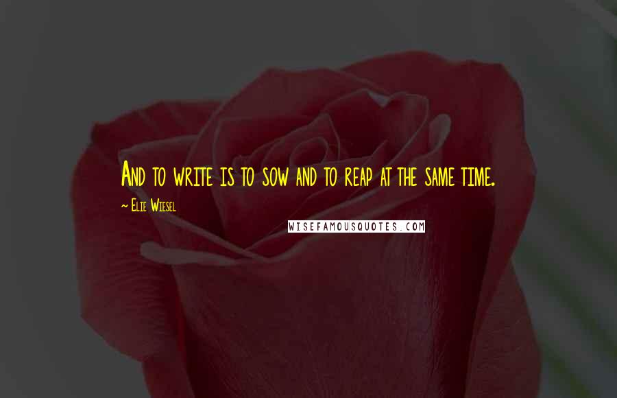 Elie Wiesel Quotes: And to write is to sow and to reap at the same time.