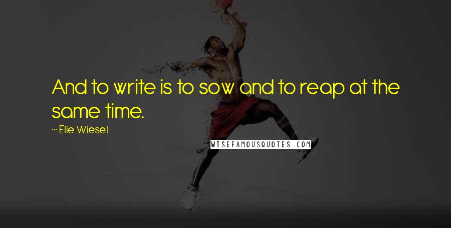 Elie Wiesel Quotes: And to write is to sow and to reap at the same time.