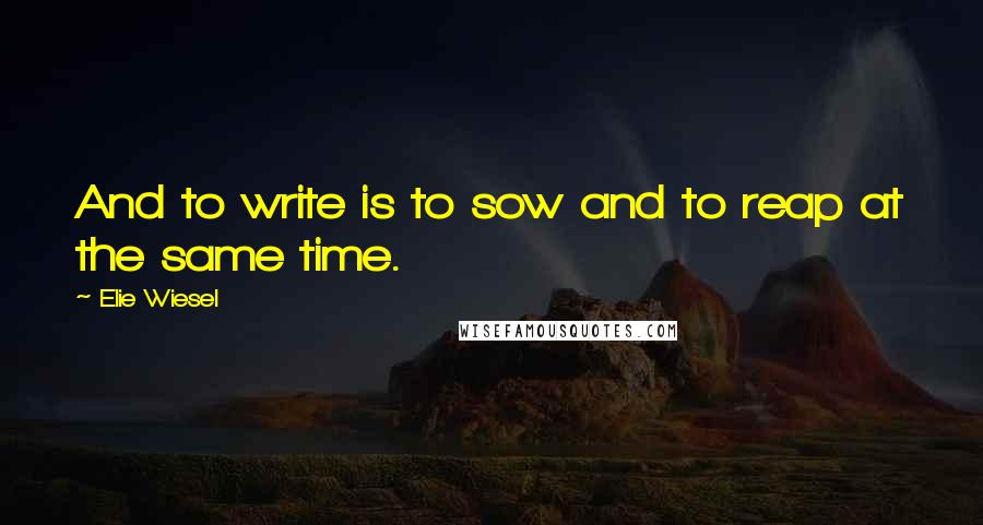 Elie Wiesel Quotes: And to write is to sow and to reap at the same time.