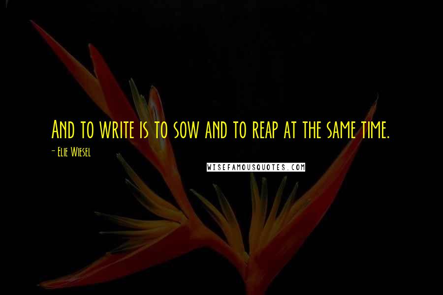 Elie Wiesel Quotes: And to write is to sow and to reap at the same time.