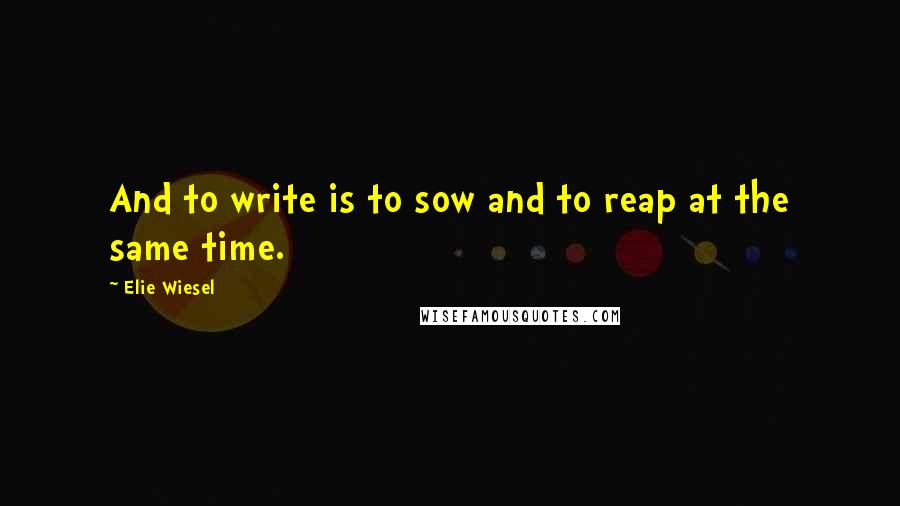 Elie Wiesel Quotes: And to write is to sow and to reap at the same time.