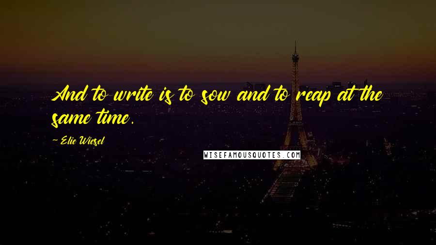 Elie Wiesel Quotes: And to write is to sow and to reap at the same time.