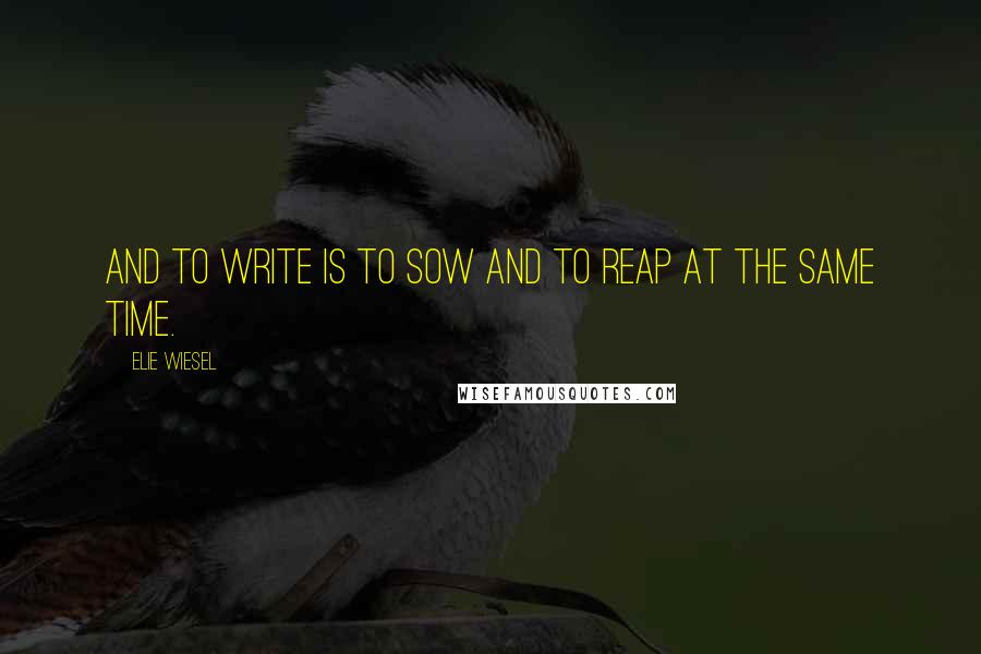Elie Wiesel Quotes: And to write is to sow and to reap at the same time.