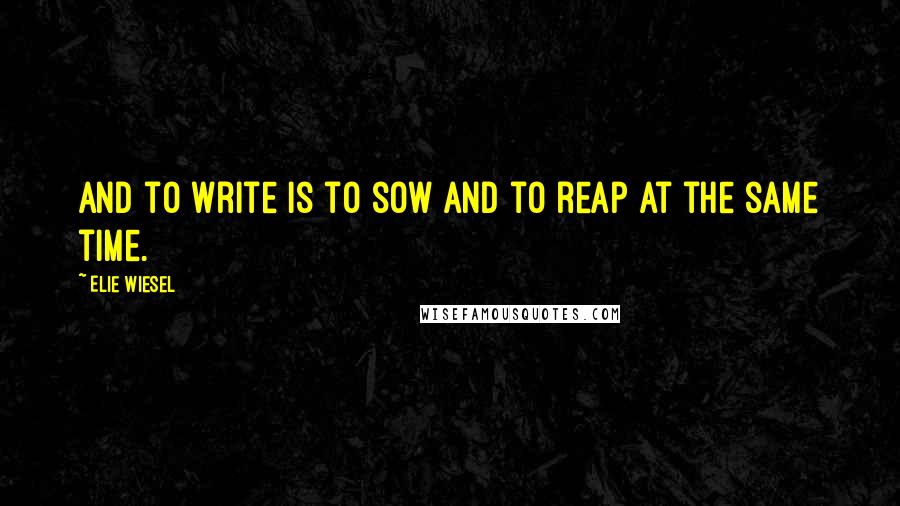 Elie Wiesel Quotes: And to write is to sow and to reap at the same time.