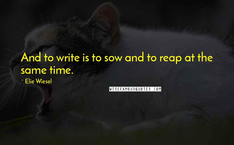Elie Wiesel Quotes: And to write is to sow and to reap at the same time.