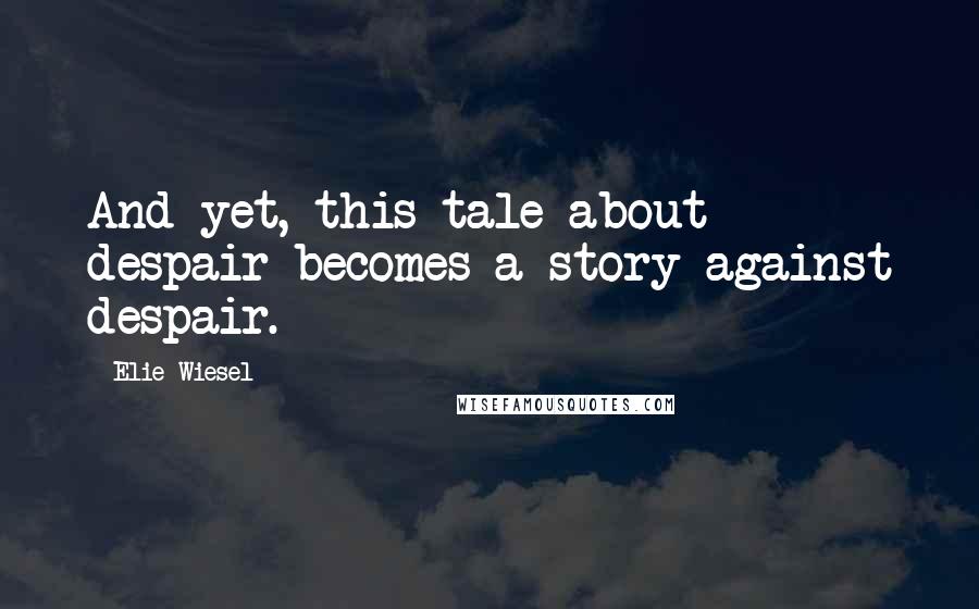 Elie Wiesel Quotes: And yet, this tale about despair becomes a story against despair.