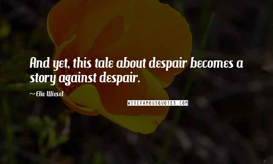 Elie Wiesel Quotes: And yet, this tale about despair becomes a story against despair.